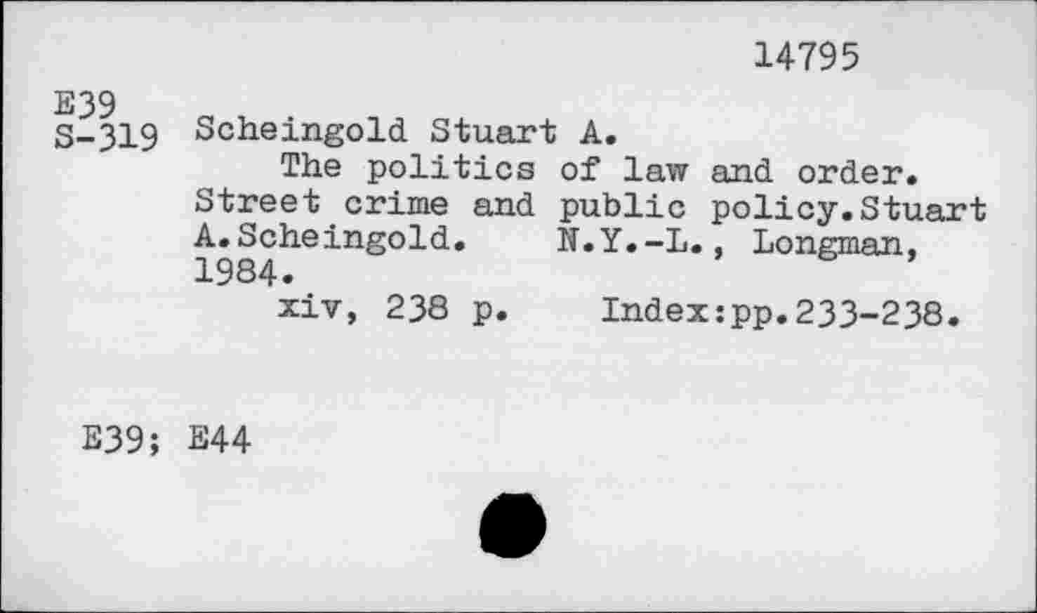 ﻿14795
S-319 Scheingold Stuart A.
The politics of law and order.
Street crime and public policy.Stuart A.Scheingold.	N.Y.-L., Longman,
1984.
xiv, 238 p. Index:pp.233-238.
E39; E44